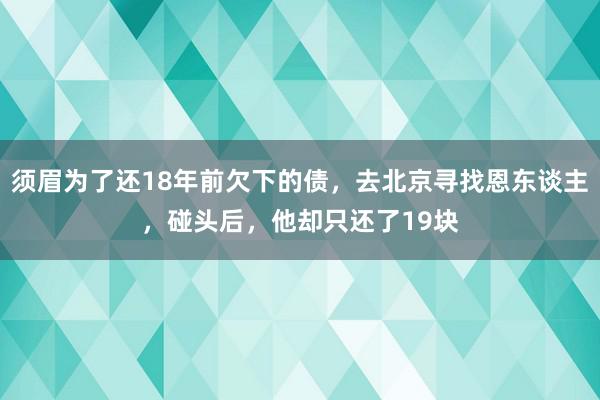 须眉为了还18年前欠下的债，去北京寻找恩东谈主，碰头后，他却只还了19块