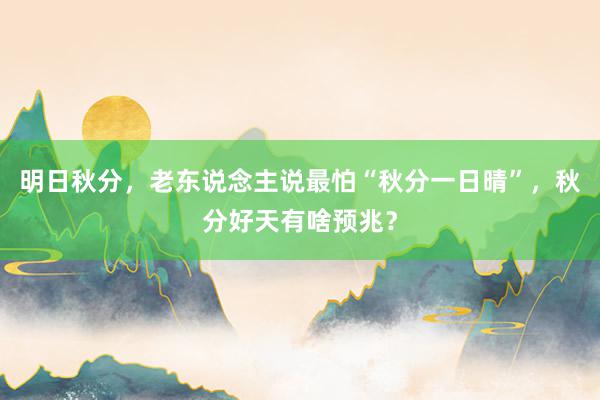 明日秋分，老东说念主说最怕“秋分一日晴”，秋分好天有啥预兆？