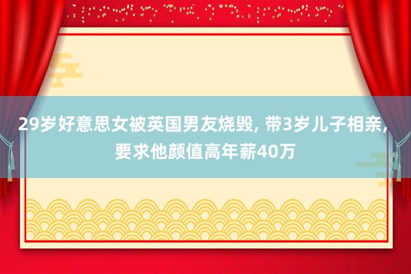 29岁好意思女被英国男友烧毁, 带3岁儿子相亲, 要求他颜值高年薪40万