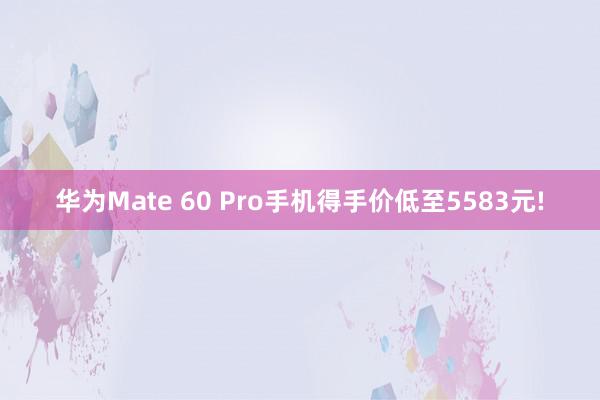 华为Mate 60 Pro手机得手价低至5583元!