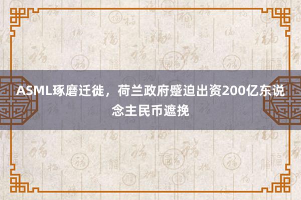 ASML琢磨迁徙，荷兰政府蹙迫出资200亿东说念主民币遮挽