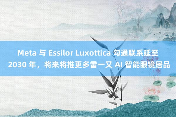 Meta 与 Essilor Luxottica 勾通联系延至 2030 年，将来将推更多雷一又 AI 智能眼镜居品