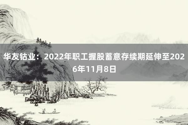 华友钴业：2022年职工握股蓄意存续期延伸至2026年11月8日