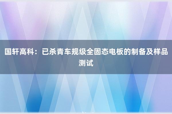 国轩高科：已杀青车规级全固态电板的制备及样品测试