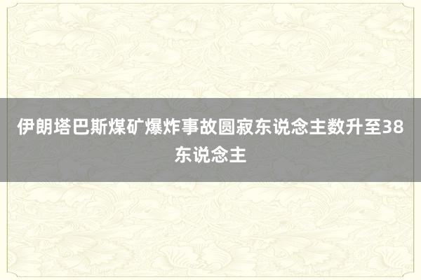 伊朗塔巴斯煤矿爆炸事故圆寂东说念主数升至38东说念主