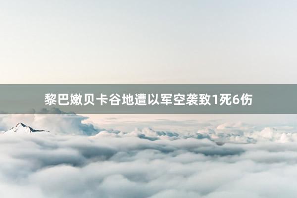 黎巴嫩贝卡谷地遭以军空袭致1死6伤